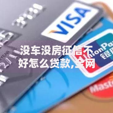 没车没房征信不好怎么贷款,全网收集5个年前有什么好下款的贷款平台