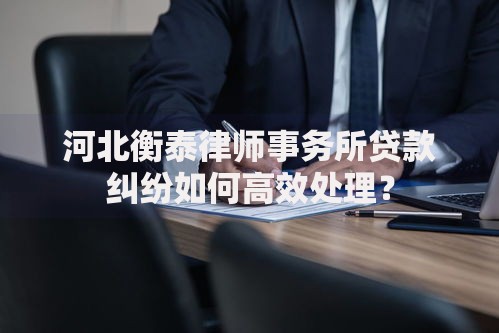 河北衡泰律师事务所贷款纠纷如何高效处理？