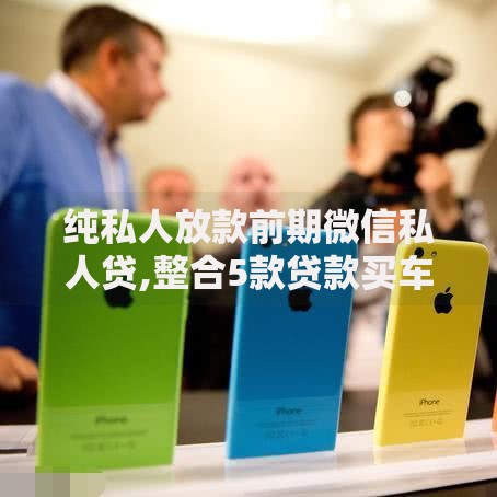 纯私人放款前期微信私人贷,整合5款贷款买车平台