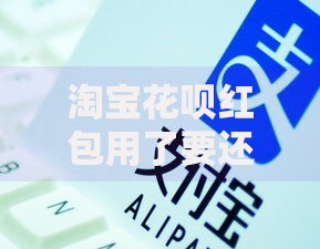 淘宝花呗红包用了要还吗？一文搞懂使用规则和还款细节