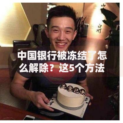 中国银行被冻结了怎么解除？这5个方法快速恢复账户使用