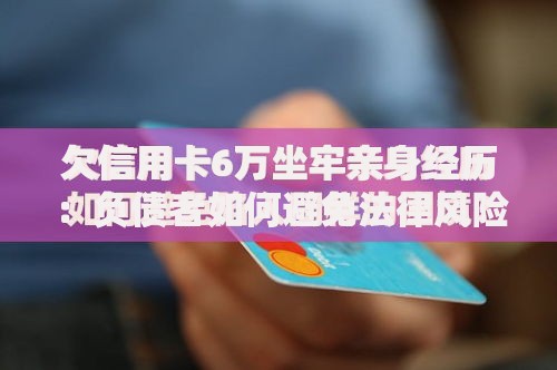 欠信用卡6万坐牢亲身经历：负债者如何避免法律风险