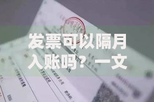 发票可以隔月入账吗？一文揭秘财务处理的隐藏风险与技巧
