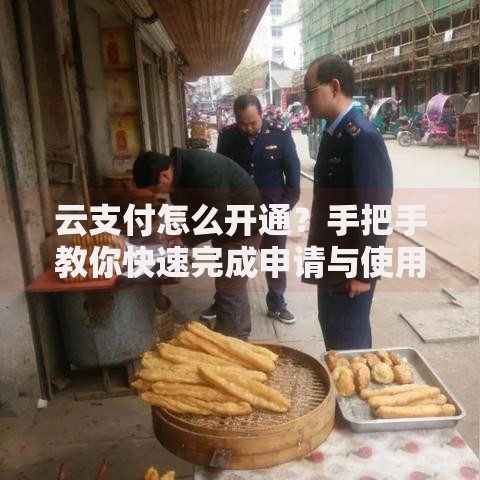 云支付怎么开通？手把手教你快速完成申请与使用指南