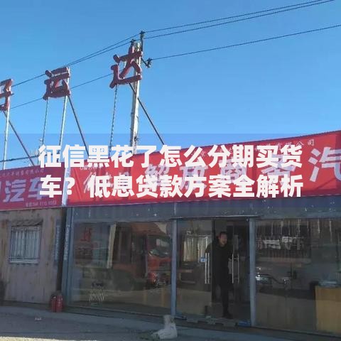 征信黑花了怎么分期买货车？低息贷款方案全解析