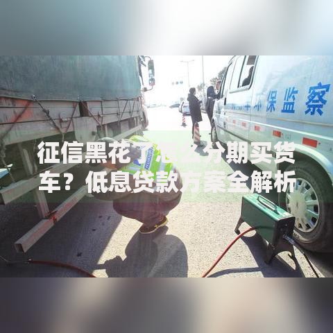征信黑花了怎么分期买货车？低息贷款方案全解析