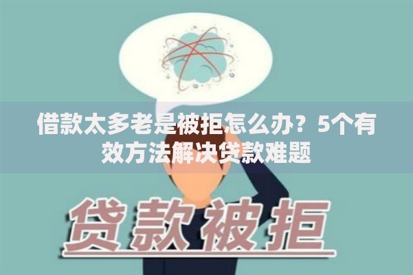 借款太多老是被拒怎么办？5个有效方法解决贷款难题