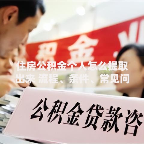 住房公积金个人怎么提取出来 流程、条件、常见问题全解析