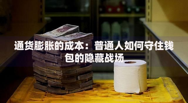通货膨胀的成本：普通人如何守住钱包的隐藏战场