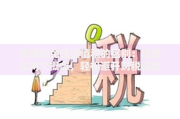 免税和免征增值税的区别：搞懂这两个概念，轻松避开财税误区