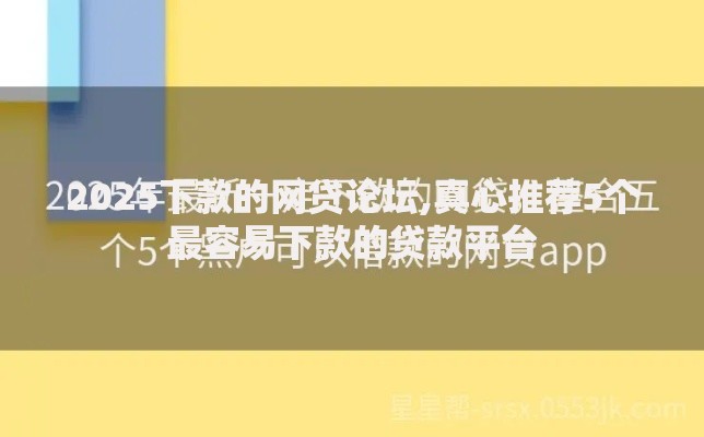 2025下款的网贷论坛,真心推荐5个最容易下款的贷款平台