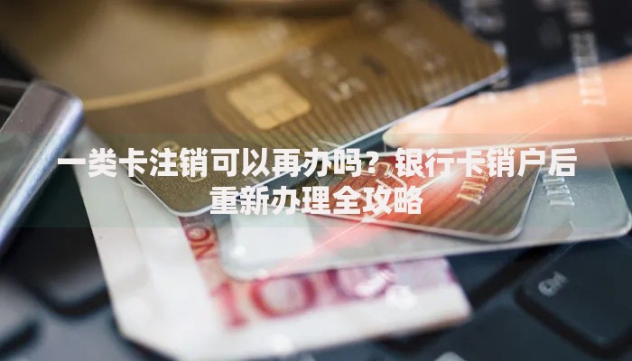 一类卡注销可以再办吗？银行卡销户后重新办理全攻略