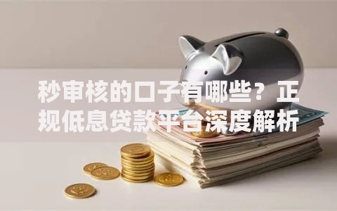 秒审核的口子有哪些？正规低息贷款平台深度解析