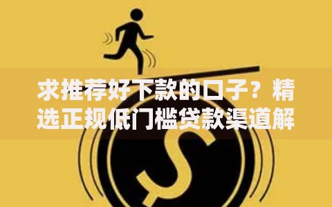 求推荐好下款的口子？精选正规低门槛贷款渠道解析