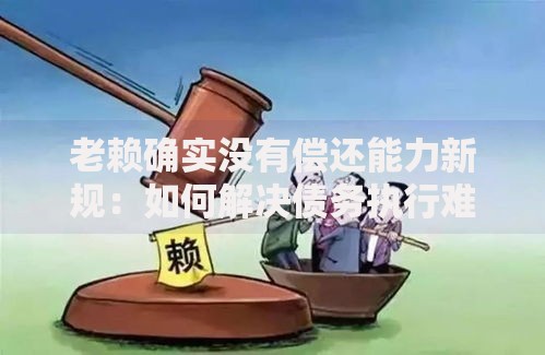 老赖确实没有偿还能力新规：如何解决债务执行难题？