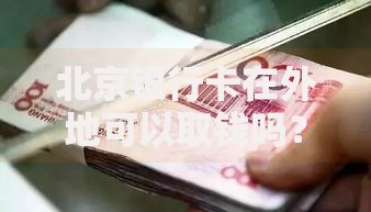 北京银行卡在外地可以取钱吗？手续费、限额、使用技巧全解析