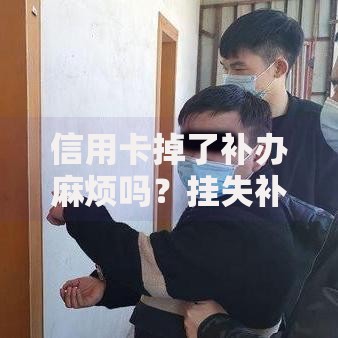 信用卡掉了补办麻烦吗？挂失补卡全流程+防坑指南