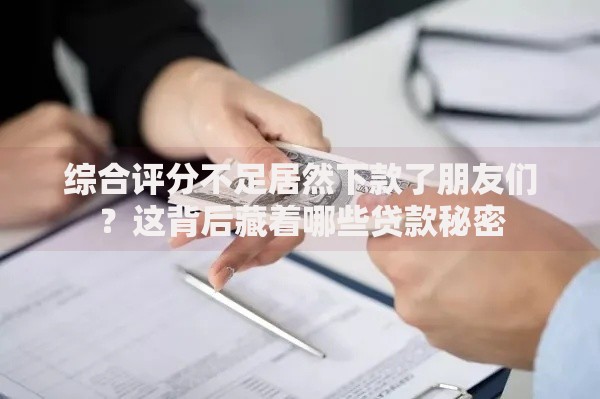 综合评分不足居然下款了朋友们？这背后藏着哪些贷款秘密