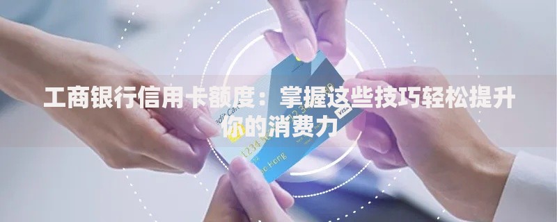 工商银行信用卡额度：掌握这些技巧轻松提升你的消费力