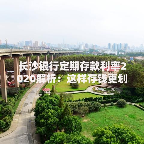 长沙银行定期存款利率2020解析：这样存钱更划算