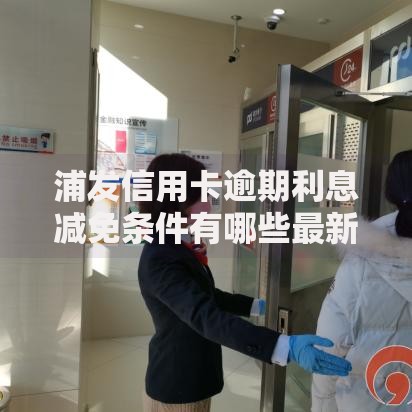 浦发信用卡逾期利息减免条件有哪些最新政策解析