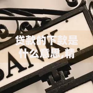 贷款的下款是什么意思,精心分析5款综合评分不足可以在平台借到钱