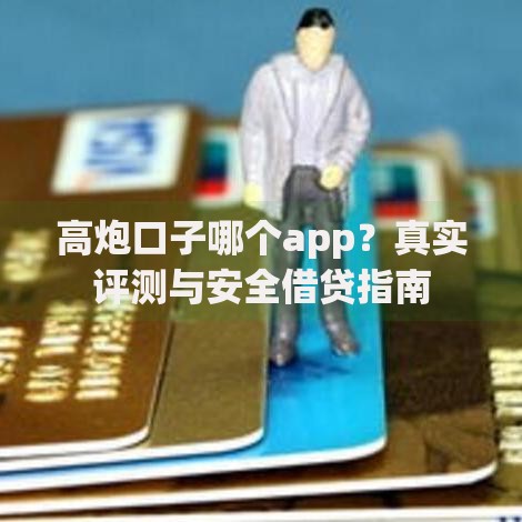 高炮口子哪个app？真实评测与安全借贷指南