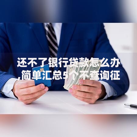 还不了银行贷款怎么办,简单汇总5个不查询征信的贷款平台