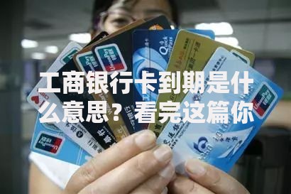 工商银行卡到期是什么意思？看完这篇你就彻底明白了