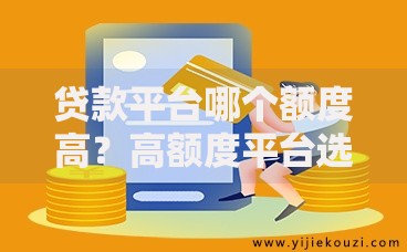 贷款平台哪个额度高？高额度平台选择要点与避坑指南