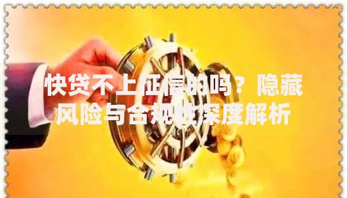 快贷不上征信的吗？隐藏风险与合规性深度解析
