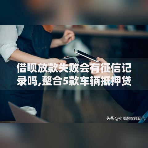 借呗放款失败会有征信记录吗,整合5款车辆抵押贷款正规平台