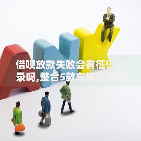 借呗放款失败会有征信记录吗,整合5款车辆抵押贷款正规平台