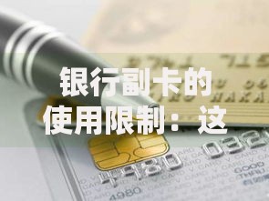 银行副卡的使用限制：这些细节不注意可能吃大亏
