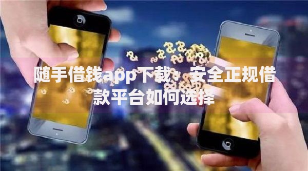 随手借钱app下载：安全正规借款平台如何选择