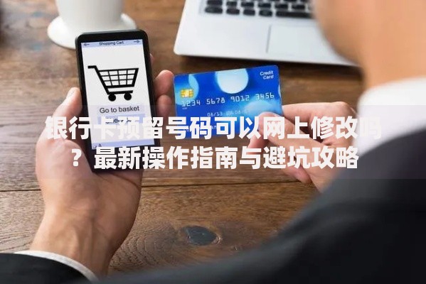 银行卡预留号码可以网上修改吗？最新操作指南与避坑攻略