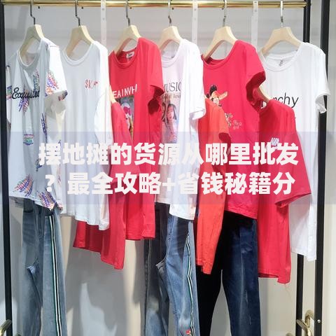 摆地摊的货源从哪里批发？最全攻略+省钱秘籍分享