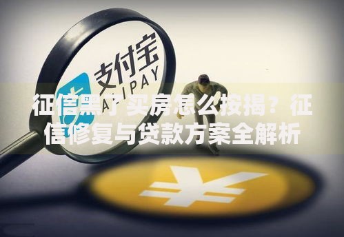 征信黑了买房怎么按揭?征信修复与贷款方案全解析 征信黑了买房怎么按揭?征信修复与贷款方案全解析