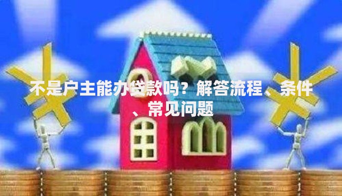 不是户主能办贷款吗？解答流程、条件、常见问题