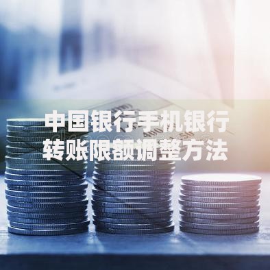 中国银行手机银行转账限额调整方法及常见问题解答