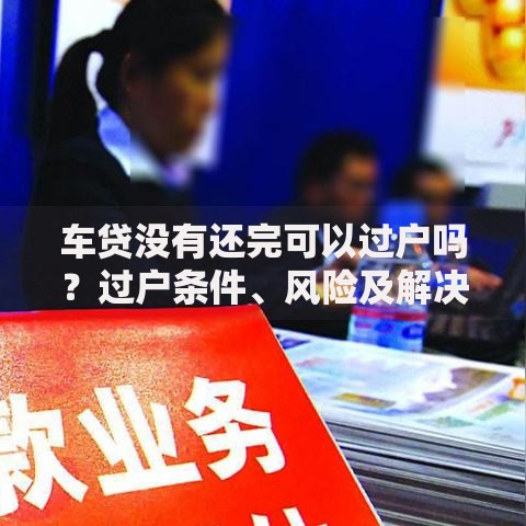 车贷没有还完可以过户吗？过户条件、风险及解决办法全解析