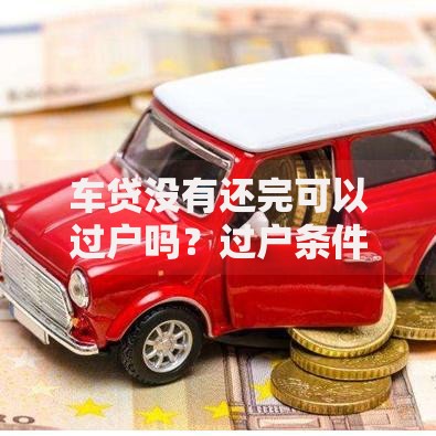 车贷没有还完可以过户吗？过户条件、风险及解决办法全解析