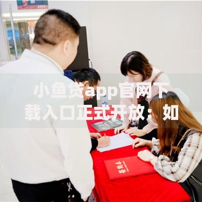 小鱼贷app官网下载入口正式开放：如何安全下载与快速申请贷款