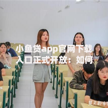 小鱼贷app官网下载入口正式开放：如何安全下载与快速申请贷款
