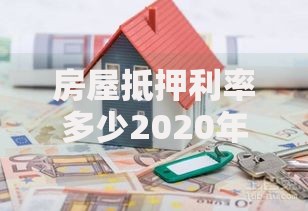 房屋抵押利率多少2020年？真实数据与避坑指南