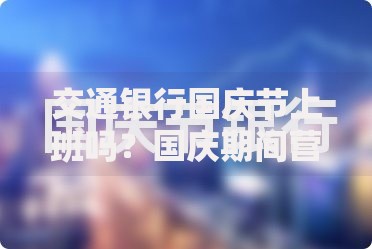交通银行国庆节上班吗？国庆期间营业时间及业务办理指南