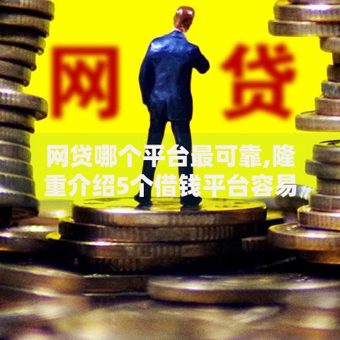 网贷哪个平台最可靠,隆重介绍5个借钱平台容易通过的