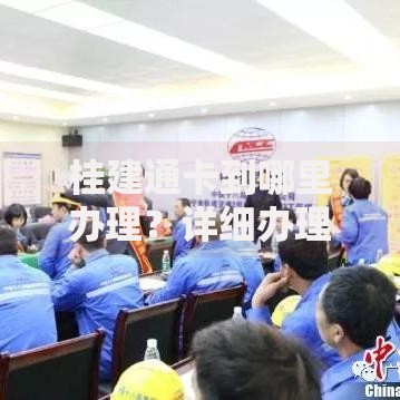 桂建通卡到哪里办理？详细办理地点与流程指南
