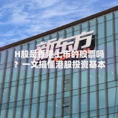 H股是香港上市的股票吗？一文搞懂港股投资基本概念