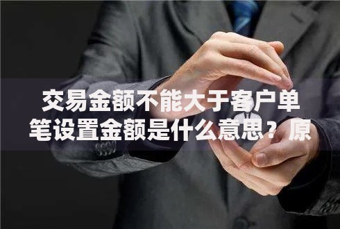交易金额不能大于客户单笔设置金额是什么意思？原因解析与应对技巧